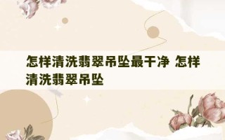 怎样清洗翡翠吊坠最干净 怎样清洗翡翠吊坠