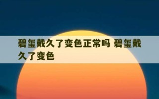 碧玺戴久了变色正常吗 碧玺戴久了变色