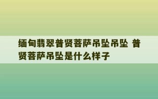 缅甸翡翠普贤菩萨吊坠吊坠 普贤菩萨吊坠是什么样子