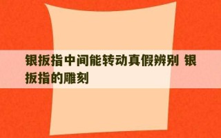 银扳指中间能转动真假辨别 银扳指的雕刻