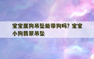 宝宝属狗吊坠能带狗吗? 宝宝小狗翡翠吊坠