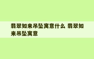 翡翠如来吊坠寓意什么 翡翠如来吊坠寓意