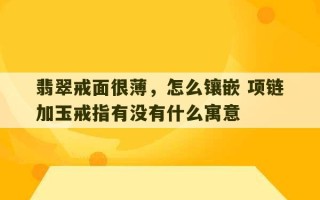 翡翠戒面很薄，怎么镶嵌 项链加玉戒指有没有什么寓意