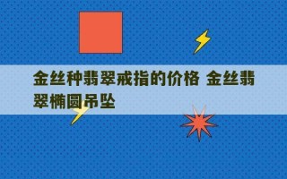 金丝种翡翠戒指的价格 金丝翡翠椭圆吊坠