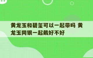 黄龙玉和碧玺可以一起带吗 黄龙玉同银一起戴好不好