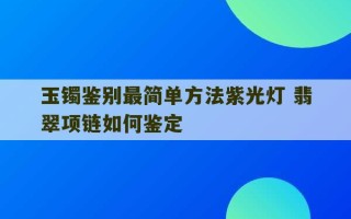 玉镯鉴别最简单方法紫光灯 翡翠项链如何鉴定