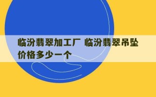 临汾翡翠加工厂 临汾翡翠吊坠价格多少一个