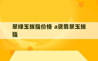 翠绿玉扳指价格 a货翡翠玉扳指