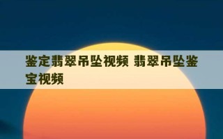 鉴定翡翠吊坠视频 翡翠吊坠鉴宝视频