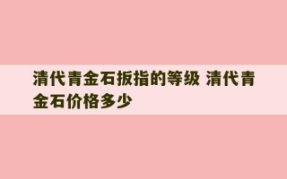 清代青金石扳指的等级 清代青金石价格多少