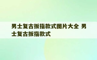 男士复古扳指款式图片大全 男士复古扳指款式