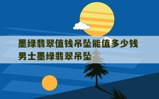 墨绿翡翠值钱吊坠能值多少钱 男士墨绿翡翠吊坠