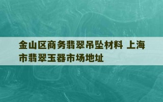 金山区商务翡翠吊坠材料 上海市翡翠玉器市场地址