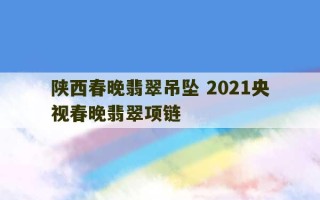 陕西春晚翡翠吊坠 2021央视春晚翡翠项链