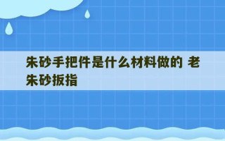 朱砂手把件是什么材料做的 老朱砂扳指