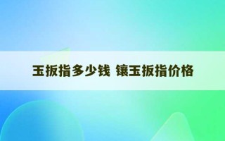 玉扳指多少钱 镶玉扳指价格