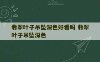 翡翠叶子吊坠深色好看吗 翡翠叶子吊坠深色