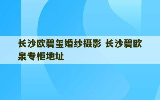 长沙欧碧玺婚纱摄影 长沙碧欧泉专柜地址