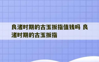 良渚时期的古玉扳指值钱吗 良渚时期的古玉扳指