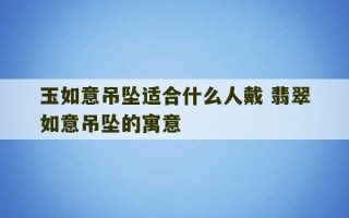 玉如意吊坠适合什么人戴 翡翠如意吊坠的寓意