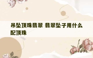 吊坠顶珠翡翠 翡翠坠子用什么配顶珠