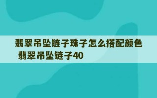 翡翠吊坠链子珠子怎么搭配颜色 翡翠吊坠链子40