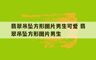 翡翠吊坠方形图片男生可爱 翡翠吊坠方形图片男生