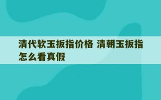 清代软玉扳指价格 清朝玉扳指怎么看真假