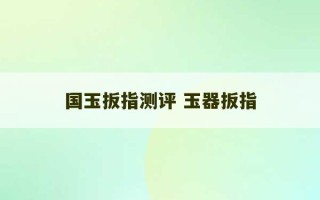 国玉扳指测评 玉器扳指