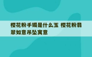 樱花粉手镯是什么玉 樱花粉翡翠如意吊坠寓意