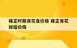 雍正时期青花盘价格 雍正青花扳指价格