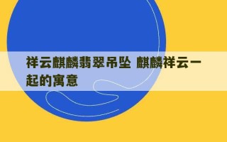 祥云麒麟翡翠吊坠 麒麟祥云一起的寓意