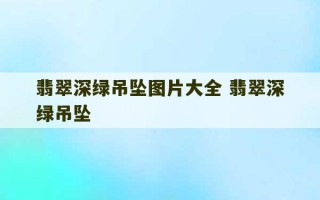 翡翠深绿吊坠图片大全 翡翠深绿吊坠