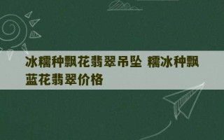 冰糯种飘花翡翠吊坠 糯冰种飘蓝花翡翠价格