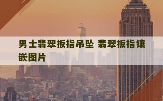 男士翡翠扳指吊坠 翡翠扳指镶嵌图片