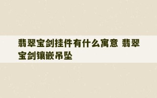 翡翠宝剑挂件有什么寓意 翡翠宝剑镶嵌吊坠