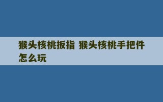 猴头核桃扳指 猴头核桃手把件怎么玩