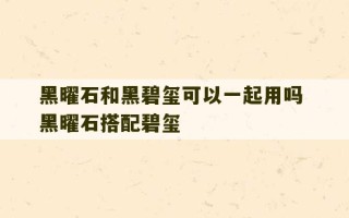 黑曜石和黑碧玺可以一起用吗 黑曜石搭配碧玺