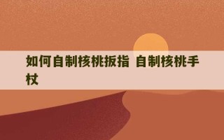 如何自制核桃扳指 自制核桃手杖