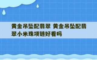 黄金吊坠配翡翠 黄金吊坠配翡翠小米珠项链好看吗