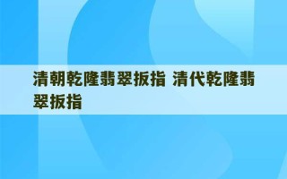 清朝乾隆翡翠扳指 清代乾隆翡翠扳指