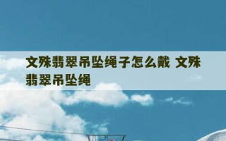 文殊翡翠吊坠绳子怎么戴 文殊翡翠吊坠绳