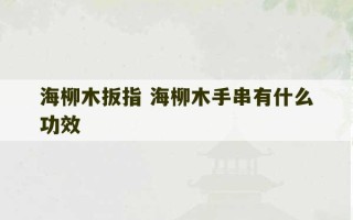 海柳木扳指 海柳木手串有什么功效