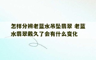 怎样分辨老蓝水吊坠翡翠 老蓝水翡翠戴久了会有什么变化