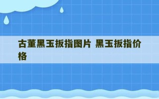 古董黑玉扳指图片 黑玉扳指价格