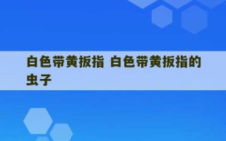 白色带黄扳指 白色带黄扳指的虫子