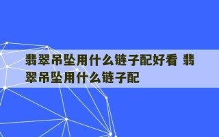 翡翠吊坠用什么链子配好看 翡翠吊坠用什么链子配