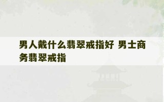 男人戴什么翡翠戒指好 男士商务翡翠戒指