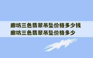 廊坊三色翡翠吊坠价格多少钱 廊坊三色翡翠吊坠价格多少