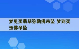 梦见买翡翠弥勒佛吊坠 梦到买玉佛吊坠